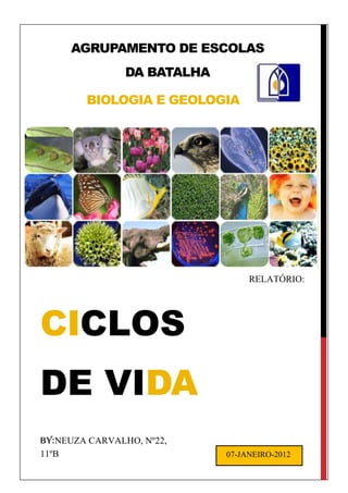AGRUPAMENTO DE ESCOLAS
                DA BATALHA

        BIOLOGIA E GEOLOGIA




                                  RELATÓRIO:
                                  N.º1



CICLOS
DE VIDA
BY:NEUZA CARVALHO, Nº22,
11ºB                         07-JANEIRO-2012
 