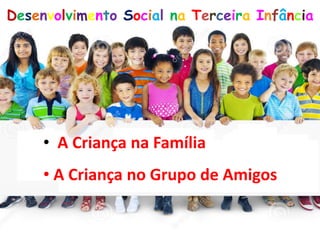 Desenvolvimento Social na Terceira Infância
• A Criança na Família
• A Criança no Grupo de Amigos
 