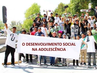 O DESENVOLVIMENTO SOCIAL
NA ADOLESCÊNCIA
 