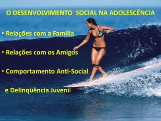 • Relações com a Família
• Relações com os Amigos
• Comportamento Anti-Social
e Delinqüência Juvenil
O DESENVOLVIMENTO SOCIAL NA ADOLESCÊNCIA
 