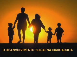 O DESENVOLVIMENTO SOCIAL NA IDADE ADULTA
 