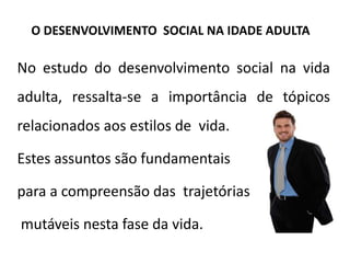No estudo do desenvolvimento social na vida
adulta, ressalta-se a importância de tópicos
relacionados aos estilos de vida.
Estes assuntos são fundamentais
para a compreensão das trajetórias
mutáveis nesta fase da vida.
O DESENVOLVIMENTO SOCIAL NA IDADE ADULTA
 