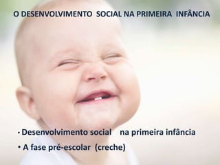 O DESENVOLVIMENTO SOCIAL NA PRIMEIRA INFÂNCIA
• Desenvolvimento social na primeira infância
• A fase pré-escolar (creche)
 