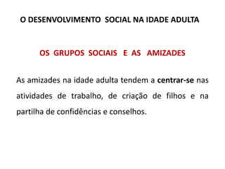 OS GRUPOS SOCIAIS E AS AMIZADES
As amizades na idade adulta tendem a centrar-se nas
atividades de trabalho, de criação de filhos e na
partilha de confidências e conselhos.
O DESENVOLVIMENTO SOCIAL NA IDADE ADULTA
 