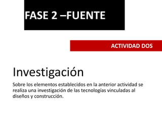 Investigación
Sobre los elementos establecidos en la anterior actividad se
realiza una investigación de las tecnologías vinculadas al
diseños y construcción.
FASE 2 –FUENTE
ACTIVIDAD DOS
 