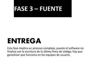 ENTREGA
Esta fase implica un proceso complejo, puesto el software no
finaliza con la escritura de la última línea de código, hay que
garantizar que funciona en los equipos de usuario.
FASE 3 – FUENTE
 