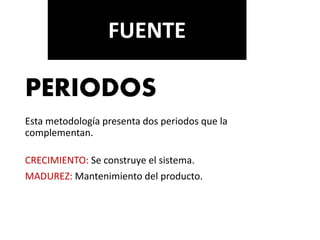 PERIODOS
Esta metodología presenta dos periodos que la
complementan.
CRECIMIENTO: Se construye el sistema.
MADUREZ: Mantenimiento del producto.
FUENTE
 