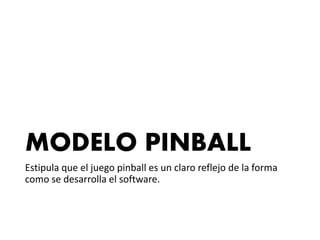 MODELO PINBALL
Estipula que el juego pinball es un claro reflejo de la forma
como se desarrolla el software.
 