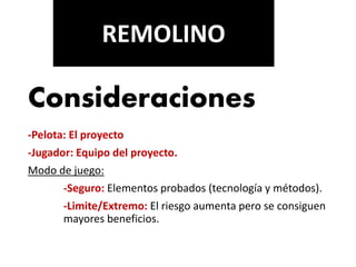 Consideraciones
-Pelota: El proyecto
-Jugador: Equipo del proyecto.
Modo de juego:
-Seguro: Elementos probados (tecnología y métodos).
-Limite/Extremo: El riesgo aumenta pero se consiguen
mayores beneficios.
REMOLINO
 