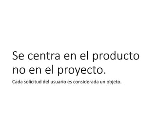 Se centra en el producto
no en el proyecto.
Cada solicitud del usuario es considerada un objeto.
 