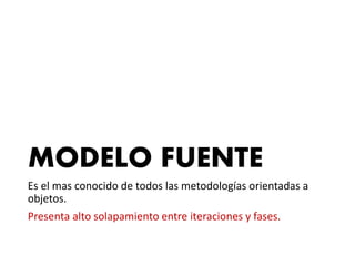 MODELO FUENTE
Es el mas conocido de todos las metodologías orientadas a
objetos.
Presenta alto solapamiento entre iteraciones y fases.
 