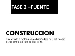 CONSTRUCCION
El centro de la metodología , dividiéndose en 5 actividades
claves para el proceso de desarrollo.
FASE 2 –FUENTE
 