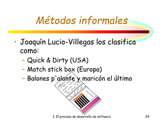3. El proceso de desarrollo de software 24
Métodos informales
• Joaquín Lucio-Villegas los clasifica
como:
– Quick & Dirty (USA)
– Match stick box (Europa)
– Balones p'alante y maricón el último
 