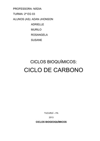 PROFESSORA: NÁDIA
TURMA: 2ª EG 03
ALUNOS (AS): ADAN JHONSON
ADRIELLE
MURILO
ROSANGELA
SUSANE
CICLOS BIOQUÍMICOS:
CICLO DE CARBONO
TUCURUÍ – PA
2013
CICLOS BIOGEOQUÍMICOS
 