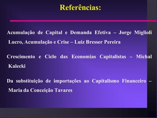 Referências:


Acumulação de Capital e Demanda Efetiva – Jorge Miglioli
Lucro, Acumulação e Crise – Luiz Bresser Pereira

Crescimento e Ciclo das Economias Capitalistas – Michal
Kalecki

Da substituição de importações ao Capitalismo Financeiro –
Maria da Conceição Tavares
 
