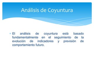 Análisis de Coyuntura


El   análisis  de    coyuntura está basado
fundamentalmente en el seguimiento de la
evolución de indicadores y previsión de
comportamiento futuro.
 