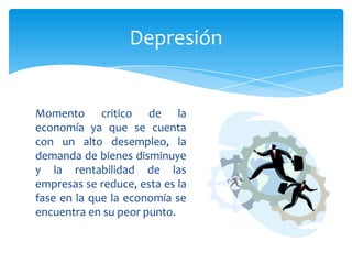 Depresión


Momento critico de la
economía ya que se cuenta
con un alto desempleo, la
demanda de bienes disminuye
y la rentabilidad de las
empresas se reduce, esta es la
fase en la que la economía se
encuentra en su peor punto.
 