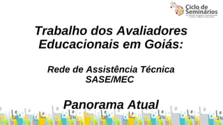 Trabalho dos Avaliadores 
Educacionais em Goiás: 
Rede de Assistência Técnica 
SASE/MEC 
Panorama Atual 
 