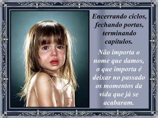 Encerrando ciclos, fechando portas, terminando capítulos.   Não importa o nome que damos, o que importa é deixar no passado os momentos da vida que já se acabaram. 
