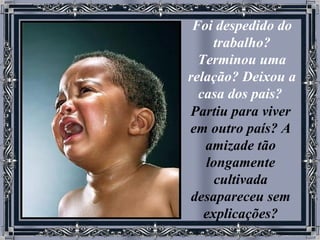 Foi despedido do trabalho? Terminou uma relação? Deixou a casa dos pais?   Partiu para viver em outro país? A amizade tão longamente cultivada desapareceu sem explicações? 