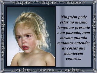 Ninguém pode estar ao mesmo tempo no presente e no passado, nem mesmo quando tentamos entender as coisas que acontecem conosco. 