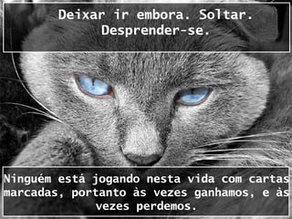 Deixar ir embora. Soltar.
              Desprender-se.




Ninguém está jogando nesta vida com cartas
marcadas, portanto às vezes ganhamos, e às
              vezes perdemos.
 