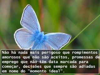 Não há nada mais perigoso que rompimentos
amorosos que não são aceitos, promessas de
emprego que não têm data marcada para
começar, decisões que sempre são adiadas
em nome do "momento ideal".
 