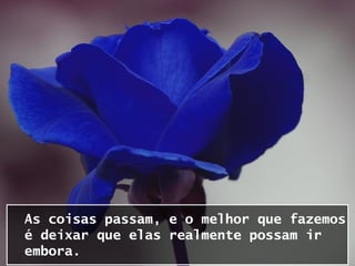 As coisas passam, e o melhor que fazemos
é deixar que elas realmente possam ir
embora.
 