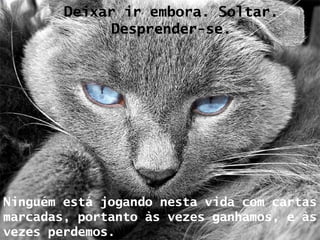 Deixar ir embora. Soltar. Desprender-se. Ninguém está jogando nesta vida com cartas marcadas, portanto às vezes ganhamos, e às vezes perdemos. 