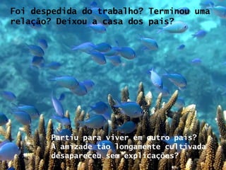 Foi despedida do trabalho? Terminou uma relação? Deixou a casa dos pais?  Partiu para viver em outro país? A amizade tão longamente cultivada desapareceu sem explicações? 