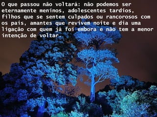 O que passou não voltará: não podemos ser eternamente meninos, adolescentes tardios, filhos que se sentem culpados ou rancorosos com os pais, amantes que revivem noite e dia uma ligação com quem já foi embora e não tem a menor intenção de voltar.  