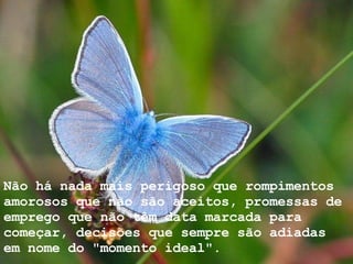 Não há nada mais perigoso que rompimentos amorosos que não são aceitos, promessas de emprego que não têm data marcada para começar, decisões que sempre são adiadas em nome do "momento ideal".  