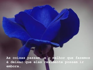 As coisas passam, e o melhor que fazemos é deixar que elas realmente possam ir embora. 