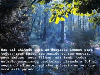 Mas tal atitude será um desgaste imenso para todos: seus pais, seu marido ou sua esposa, seus amigos, seus filhos, sua irmã, todos estarão encerrando capítulos, virando a folha, seguindo adiante, e todos sofrerão ao ver que você está parado. 