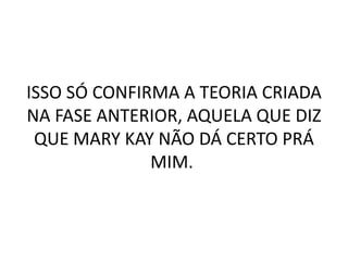 ISSO SÓ CONFIRMA A TEORIA CRIADA
NA FASE ANTERIOR, AQUELA QUE DIZ
QUE MARY KAY NÃO DÁ CERTO PRÁ
MIM.
 