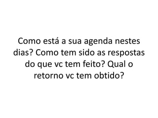 Como está a sua agenda nestes
dias? Como tem sido as respostas
do que vc tem feito? Qual o
retorno vc tem obtido?
 