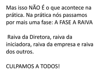 Mas isso NÃO É o que acontece na
prática. Na prática nós passamos
por mais uma fase: A FASE A RAIVA
Raiva da Diretora, raiva da
iniciadora, raiva da empresa e raiva
dos outros.
CULPAMOS A TODOS!
 