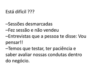 Está difícil ???
–Sessões desmarcadas
–Fez sessão e não vendeu
–Entrevistas que a pessoa te disse: Vou
pensar!!
–Temos que testar, ter paciência e
saber avaliar nossas condutas dentro
do negócio.
 