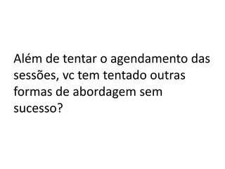 Além de tentar o agendamento das
sessões, vc tem tentado outras
formas de abordagem sem
sucesso?
 