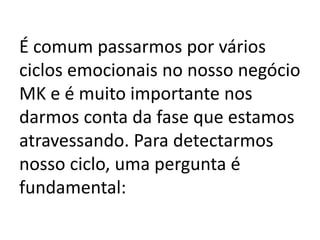 É comum passarmos por vários
ciclos emocionais no nosso negócio
MK e é muito importante nos
darmos conta da fase que estamos
atravessando. Para detectarmos
nosso ciclo, uma pergunta é
fundamental:
 