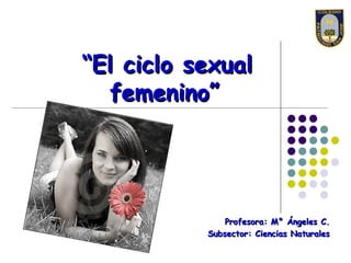 “El ciclo sexual
  femenino”




               Profesora: M° Ángeles C.
           Subsector: Ciencias Naturales
 