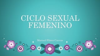 CICLO SEXUAL
FEMENINO
Marisol Flórez Cuevas
 