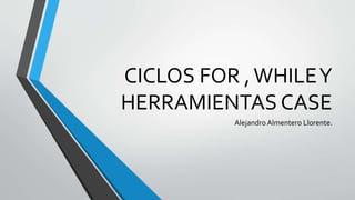 CICLOS FOR ,WHILEY
HERRAMIENTAS CASE
Alejandro Almentero Llorente.
 