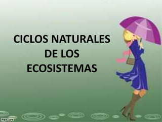 CICLOS NATURALES
DE LOS
ECOSISTEMAS
 