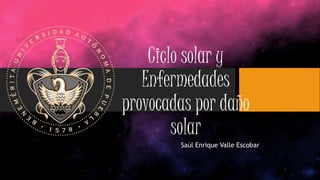 Ciclo solar y
Enfermedades
provocadas por daño
solar
Saúl Enrique Valle Escobar
 
