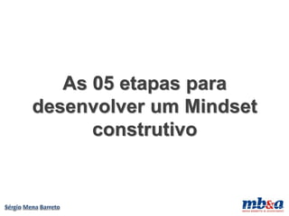 As 05 etapas para
desenvolver um Mindset
      construtivo
 