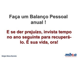 Faça um Balanço Pessoal
         anual !
E se der prejuízo, invista tempo
no ano seguinte para recuperá-
      lo. É sua vida, ora!

                            VD
 