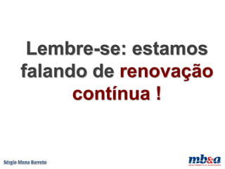 Lembre-se: estamos
falando de renovação
      contínua !
 