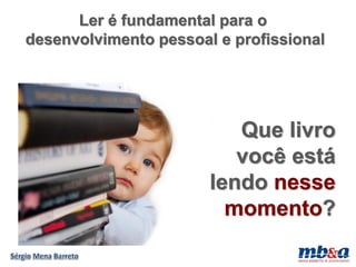 Ler é fundamental para o
desenvolvimento pessoal e profissional




                          Que livro
                          você está
                       lendo nesse
                         momento?
 
