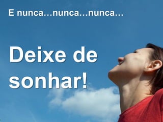 E nunca…nunca…nunca…




Deixe de
sonhar!
 